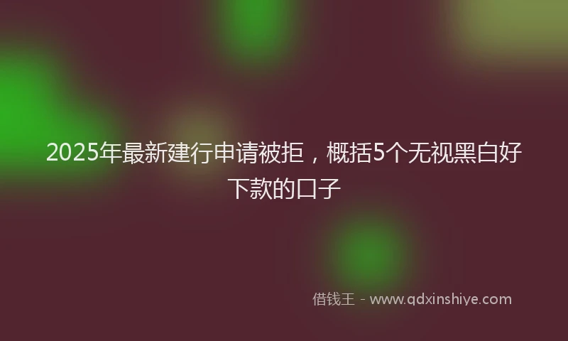 2025年最新建行申请被拒，概括5个无视黑白好下款的口子