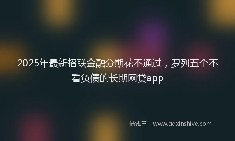 2025年最新招联金融分期花不通过，罗列五个不看负债的长期网贷app