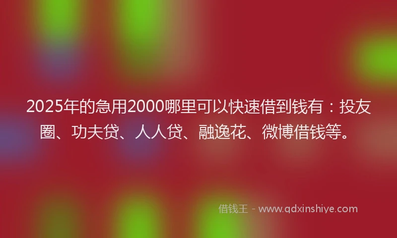 2025年的急用2000哪里可以快速借到钱有：投友圈、功夫贷、人人贷、融逸花、微博借钱等。