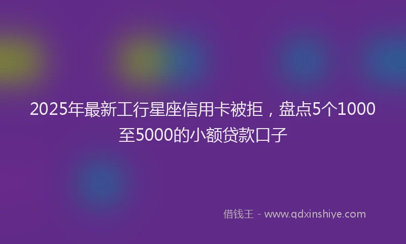2025年最新工行星座信用卡被拒，盘点5个1000至5000的小额贷款口子
