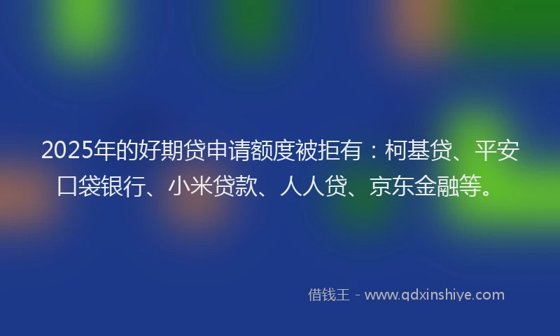 2025年的好期贷申请额度被拒有：柯基贷、平安口袋银行、小米贷款、人人贷、京东金融等。