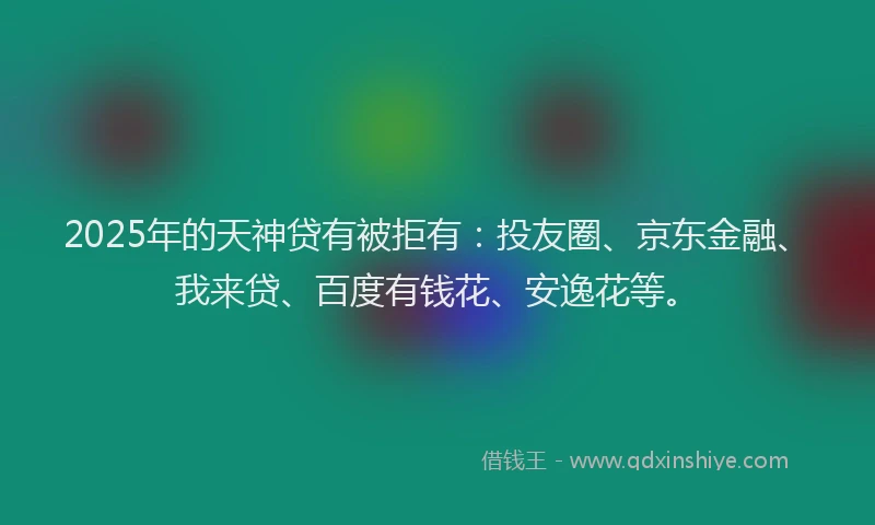 2025年的天神贷有被拒有：投友圈、京东金融、我来贷、百度有钱花、安逸花等。