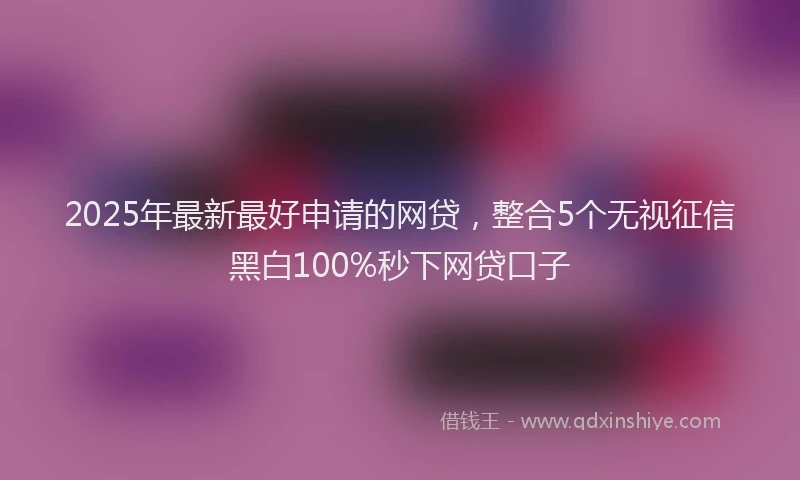 2025年最新最好申请的网贷，整合5个无视征信黑白100%秒下网贷口子