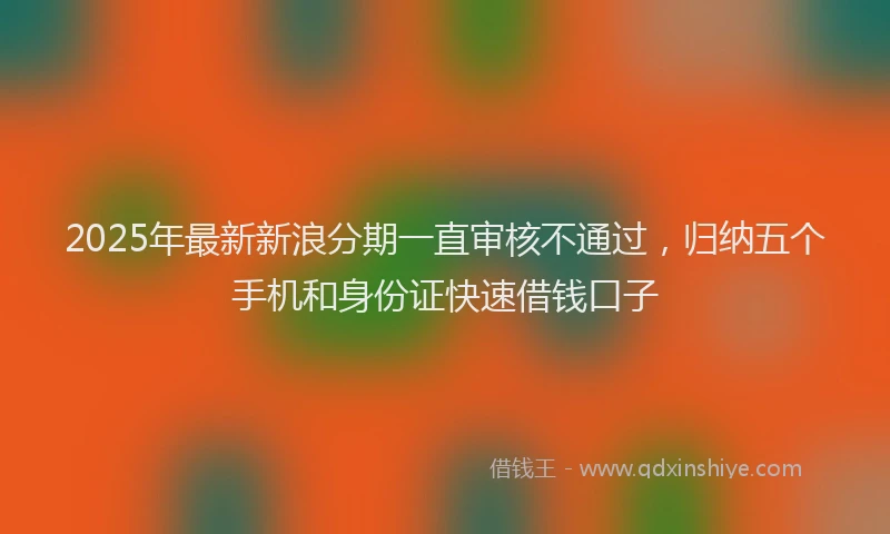 2025年最新新浪分期一直审核不通过，归纳五个手机和身份证快速借钱口子