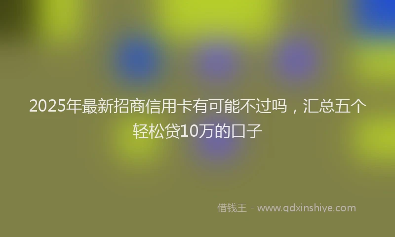 2025年最新招商信用卡有可能不过吗，汇总五个轻松贷10万的口子