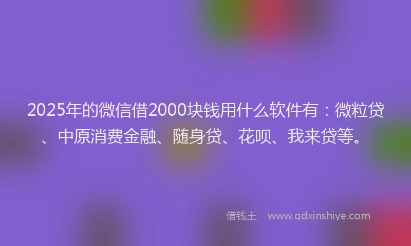 2025年的微信借2000块钱用什么软件有：微粒贷、中原消费金融、随身贷、花呗、我来贷等。