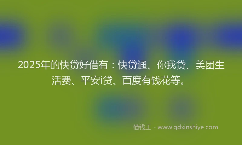 2025年的快贷好借有：快贷通、你我贷、美团生活费、平安i贷、百度有钱花等。
