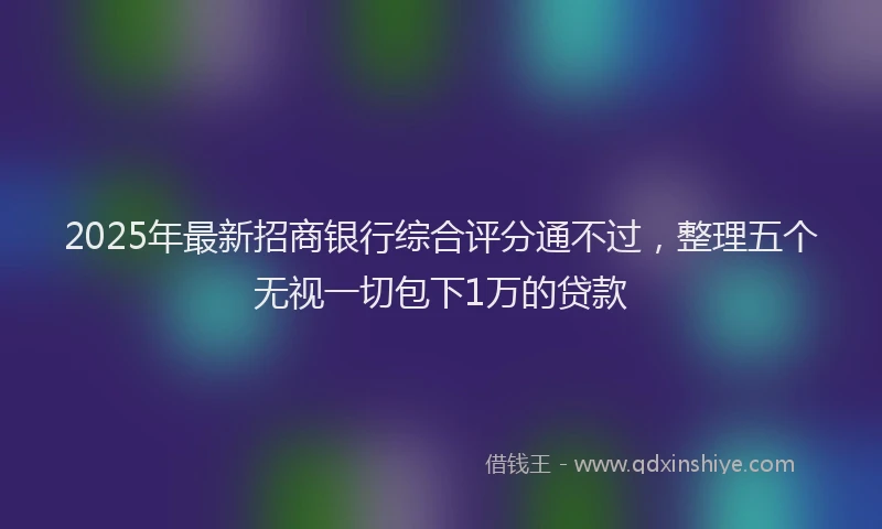 2025年最新招商银行综合评分通不过，整理五个无视一切包下1万的贷款