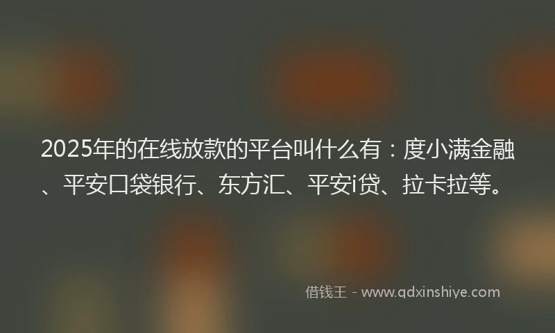 2025年的在线放款的平台叫什么有：度小满金融、平安口袋银行、东方汇、平安i贷、拉卡拉等。