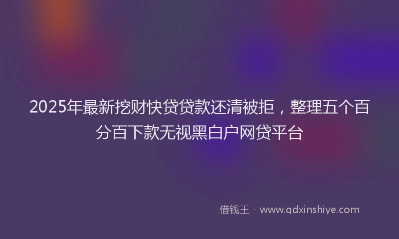 2025年最新挖财快贷贷款还清被拒，整理五个百分百下款无视黑白户网贷平台