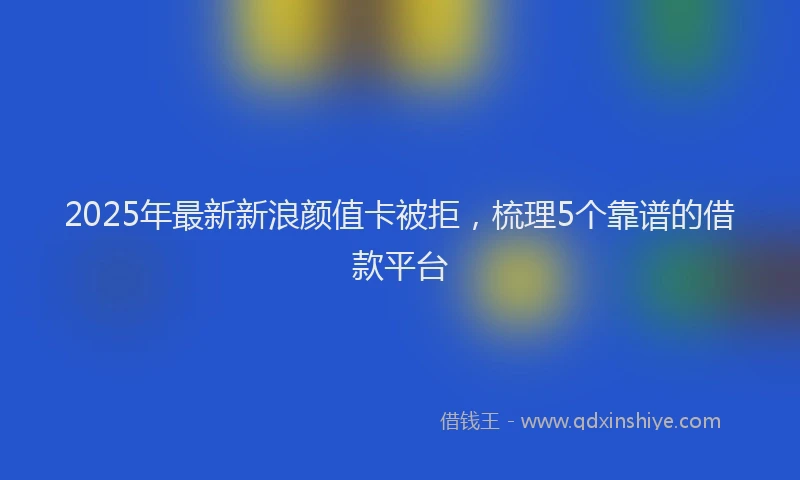 2025年最新新浪颜值卡被拒，梳理5个靠谱的借款平台