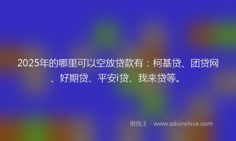 2025年的哪里可以空放贷款有：柯基贷、团贷网、好期贷、平安i贷、我来贷等。