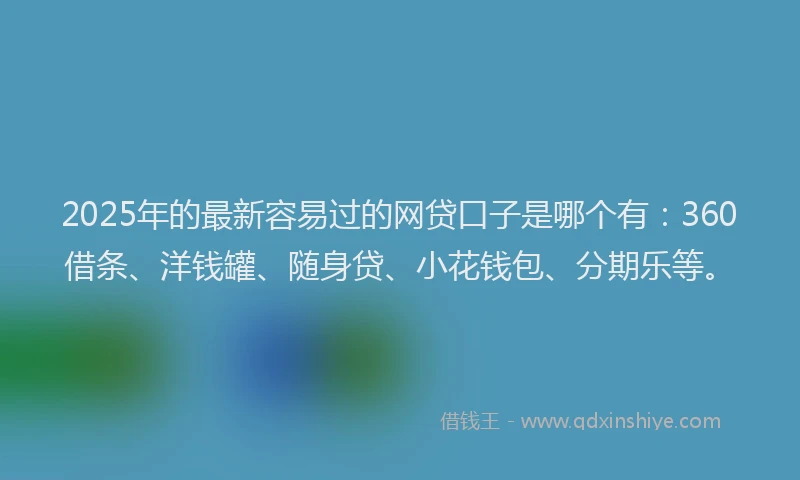 2025年的最新容易过的网贷口子是哪个有：360借条、洋钱罐、随身贷、小花钱包、分期乐等。