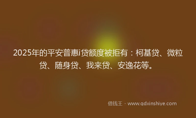 2025年的平安普惠i贷额度被拒有：柯基贷、微粒贷、随身贷、我来贷、安逸花等。