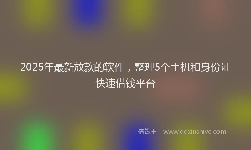 2025年最新放款的软件，整理5个手机和身份证快速借钱平台