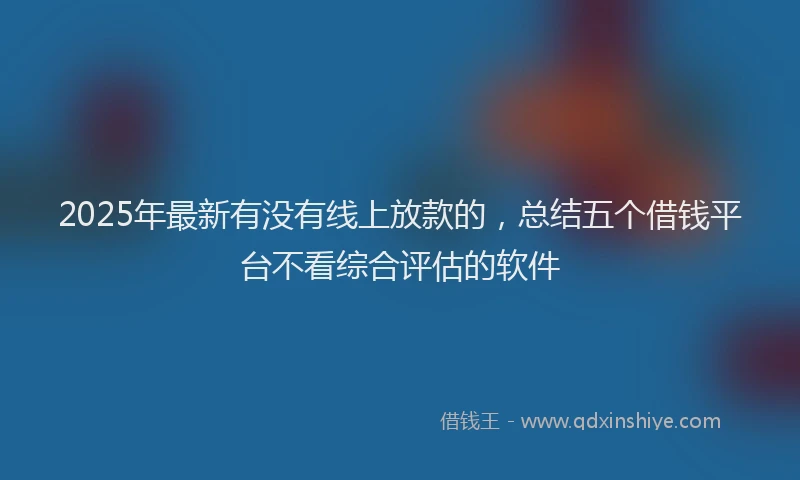 2025年最新有没有线上放款的，总结五个借钱平台不看综合评估的软件