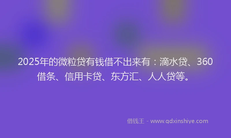 2025年的微粒贷有钱借不出来有：滴水贷、360借条、信用卡贷、东方汇、人人贷等。