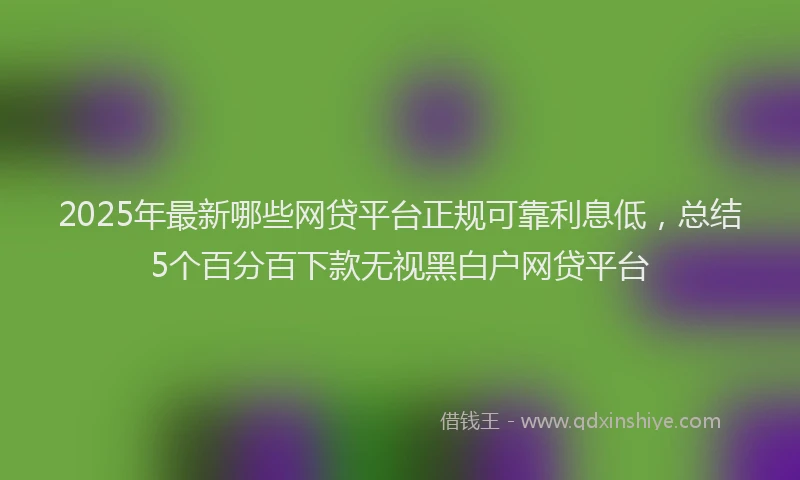 2025年最新哪些网贷平台正规可靠利息低，总结5个百分百下款无视黑白户网贷平台
