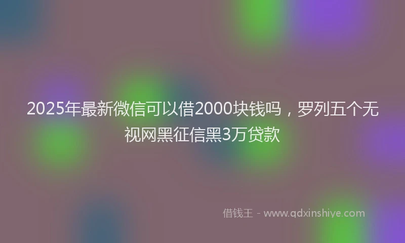 2025年最新微信可以借2000块钱吗，罗列五个无视网黑征信黑3万贷款