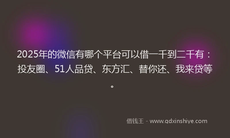 2025年的微信有哪个平台可以借一千到二千有：投友圈、51人品贷、东方汇、替你还、我来贷等。