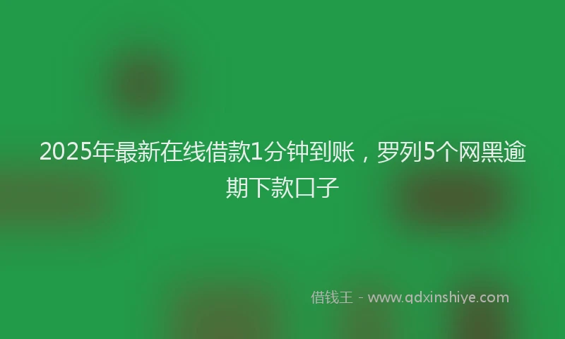 2025年最新在线借款1分钟到账，罗列5个网黑逾期下款口子
