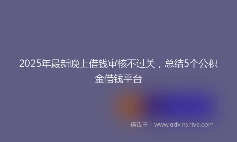 2025年最新晚上借钱审核不过关，总结5个公积金借钱平台