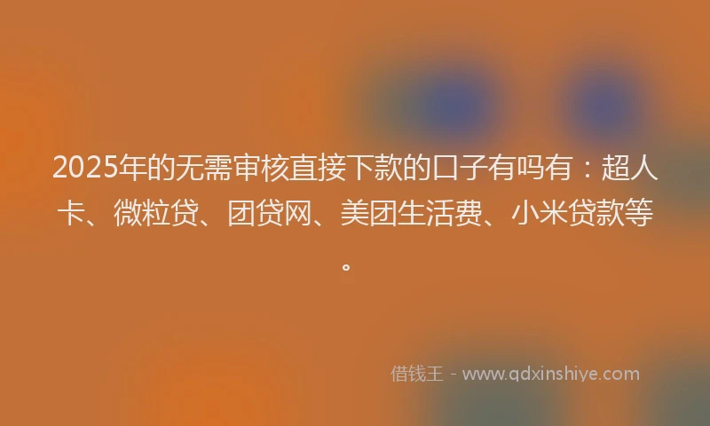 2025年的无需审核直接下款的口子有吗有：超人卡、微粒贷、团贷网、美团生活费、小米贷款等。