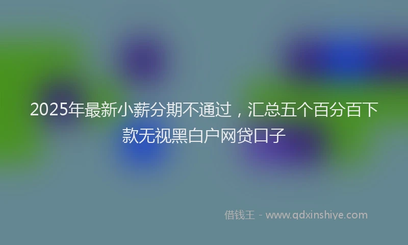 2025年最新小薪分期不通过，汇总五个百分百下款无视黑白户网贷口子