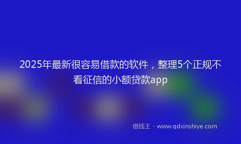 2025年最新很容易借款的软件，整理5个正规不看征信的小额贷款app