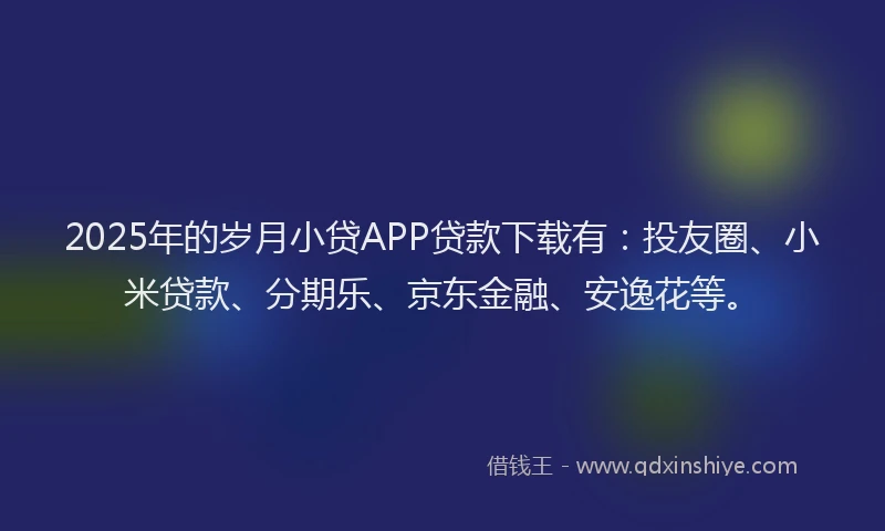 2025年的岁月小贷APP贷款下载有：投友圈、小米贷款、分期乐、京东金融、安逸花等。