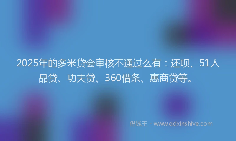 2025年的多米贷会审核不通过么有：还呗、51人品贷、功夫贷、360借条、惠商贷等。