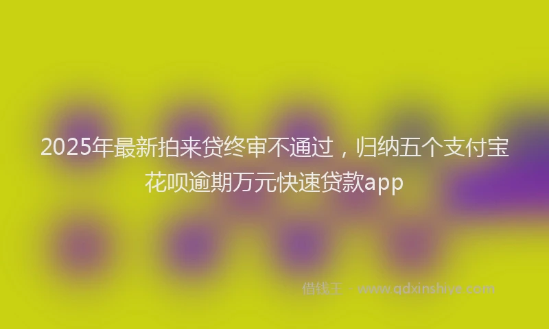 2025年最新拍来贷终审不通过，归纳五个支付宝花呗逾期万元快速贷款app