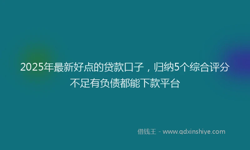 2025年最新好点的贷款口子，归纳5个综合评分不足有负债都能下款平台