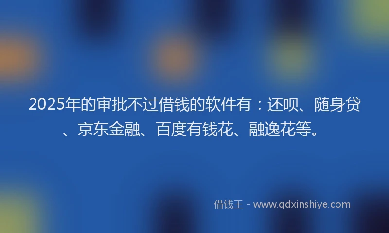 2025年的审批不过借钱的软件有：还呗、随身贷、京东金融、百度有钱花、融逸花等。