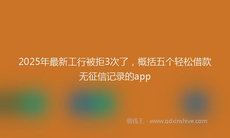2025年最新工行被拒3次了，概括五个轻松借款无征信记录的app