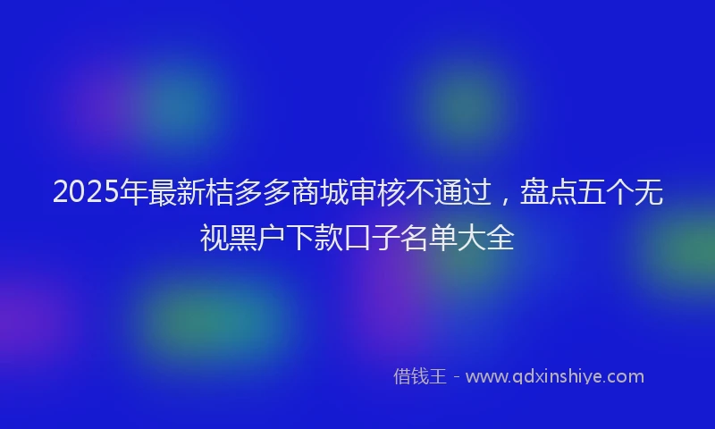 2025年最新桔多多商城审核不通过，盘点五个无视黑户下款口子名单大全