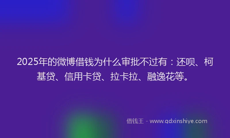 2025年的微博借钱为什么审批不过有：还呗、柯基贷、信用卡贷、拉卡拉、融逸花等。