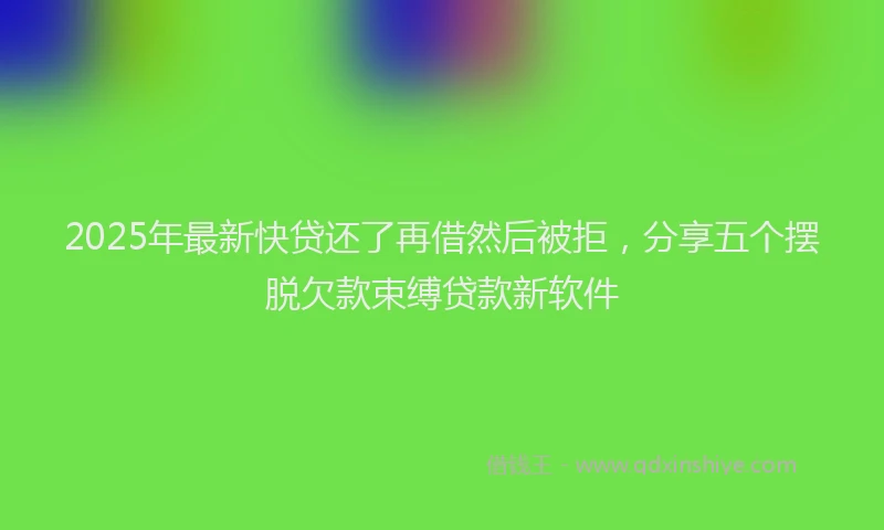 2025年最新快贷还了再借然后被拒，分享五个摆脱欠款束缚贷款新软件