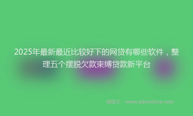 2025年最新最近比较好下的网贷有哪些软件，整理五个摆脱欠款束缚贷款新平台