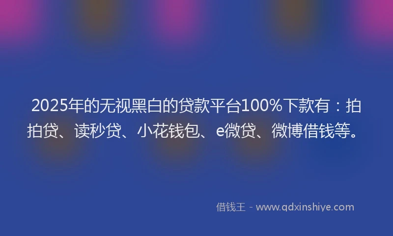 2025年的无视黑白的贷款平台100%下款有：拍拍贷、读秒贷、小花钱包、e微贷、微博借钱等。
