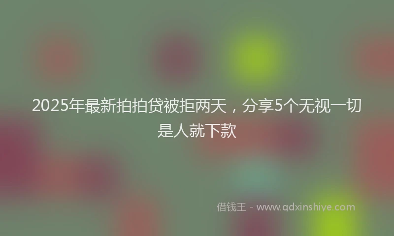 2025年最新拍拍贷被拒两天，分享5个无视一切是人就下款