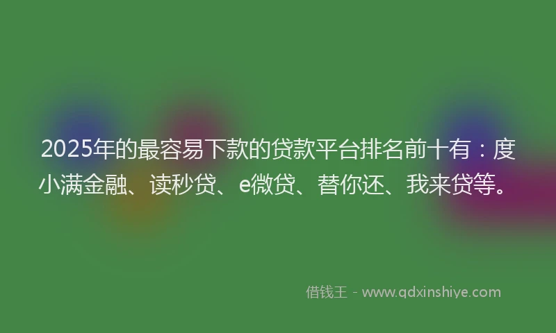 2025年的最容易下款的贷款平台排名前十有：度小满金融、读秒贷、e微贷、替你还、我来贷等。