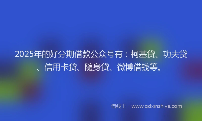 2025年的好分期借款公众号有：柯基贷、功夫贷、信用卡贷、随身贷、微博借钱等。