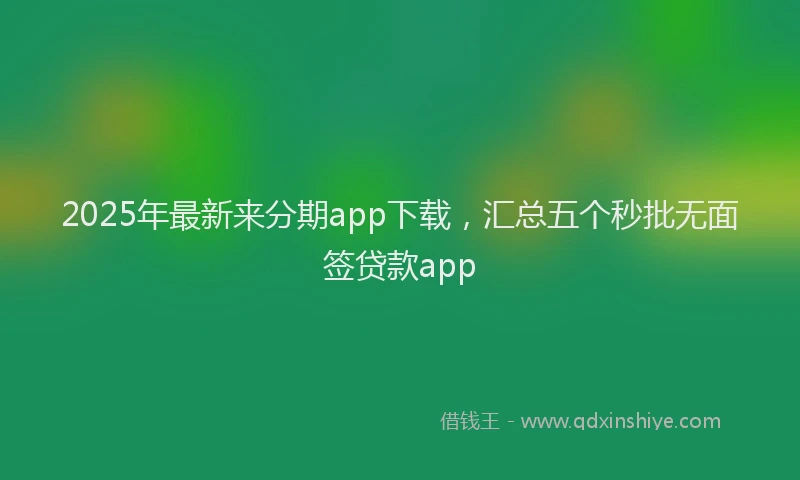 2025年最新来分期app下载，汇总五个秒批无面签贷款app