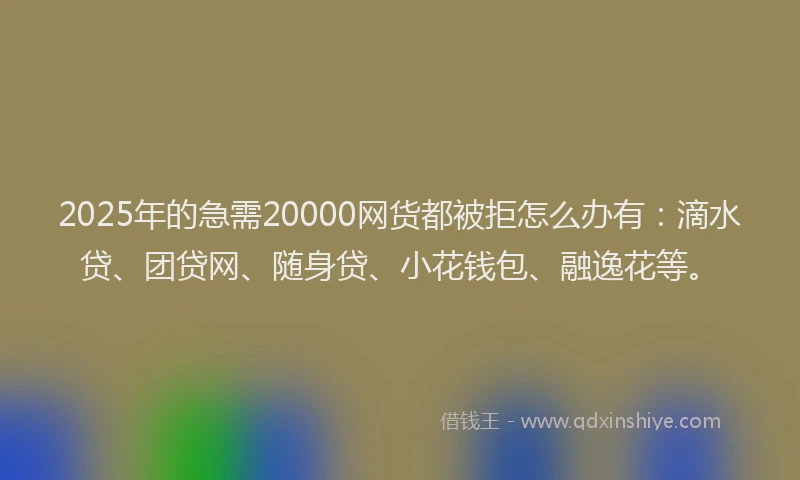 2025年的急需20000网货都被拒怎么办有：滴水贷、团贷网、随身贷、小花钱包、融逸花等。