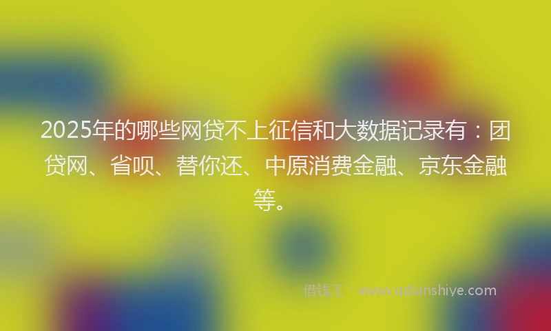 2025年的哪些网贷不上征信和大数据记录有：团贷网、省呗、替你还、中原消费金融、京东金融等。