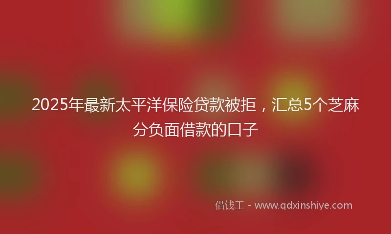 2025年最新太平洋保险贷款被拒，汇总5个芝麻分负面借款的口子