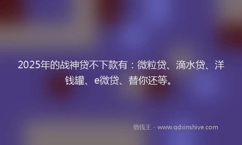 2025年的战神贷不下款有：微粒贷、滴水贷、洋钱罐、e微贷、替你还等。