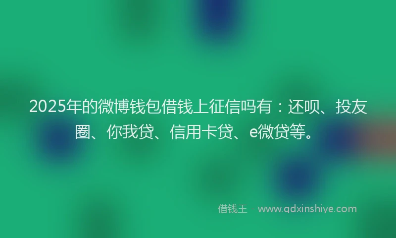 2025年的微博钱包借钱上征信吗有：还呗、投友圈、你我贷、信用卡贷、e微贷等。