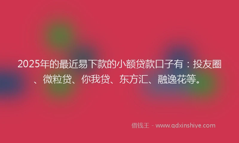 2025年的最近易下款的小额贷款口子有：投友圈、微粒贷、你我贷、东方汇、融逸花等。